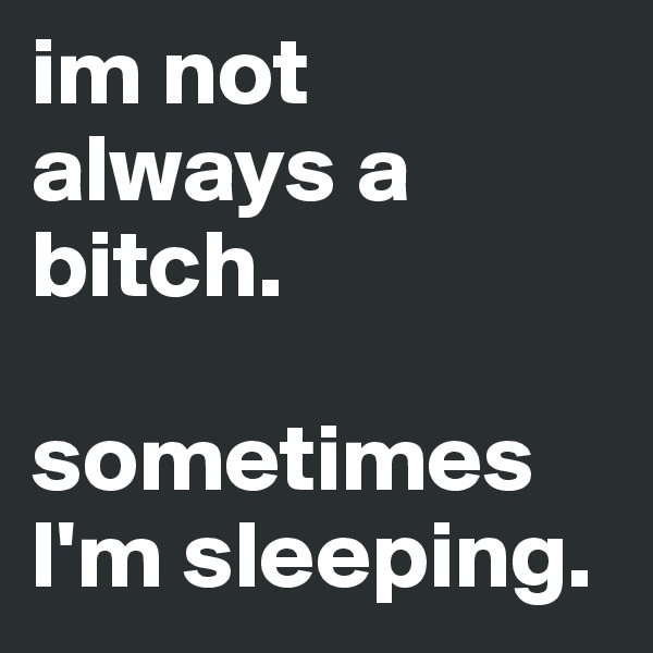 im not always a bitch.

sometimes I'm sleeping.