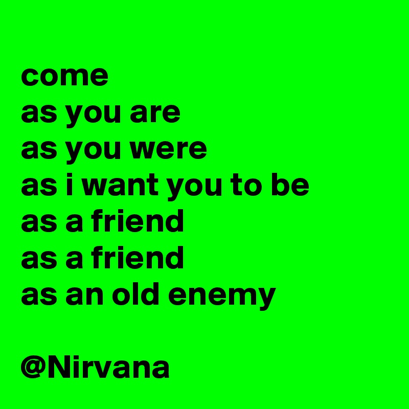 
come
as you are
as you were
as i want you to be
as a friend 
as a friend 
as an old enemy

@Nirvana