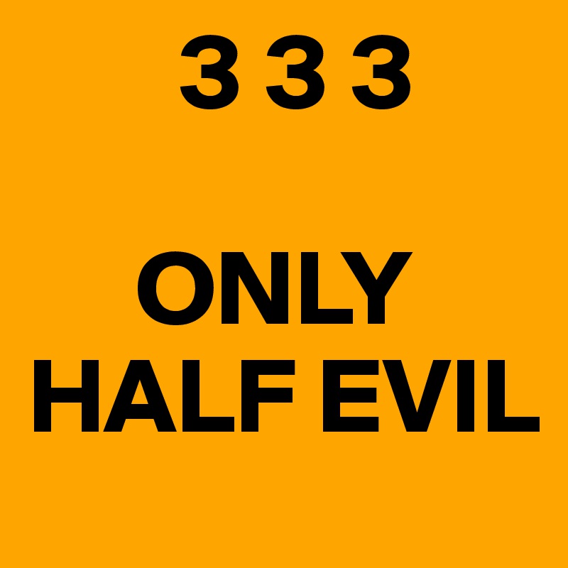        3 3 3

     ONLY HALF EVIL