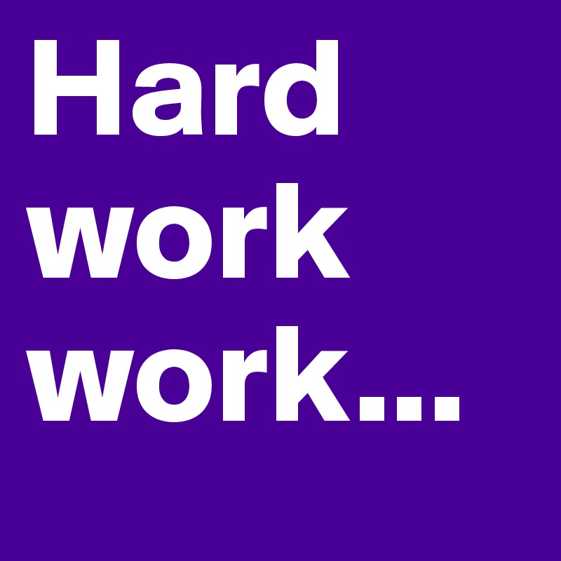 Hard work work...