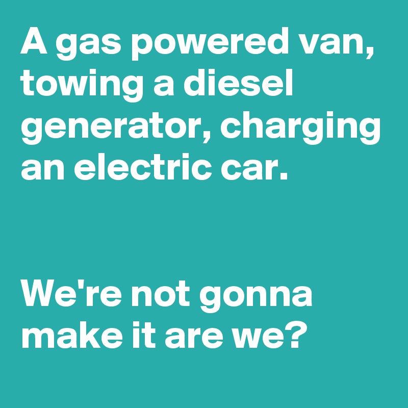 A gas powered van, towing a diesel generator, charging an electric car.


We're not gonna make it are we?