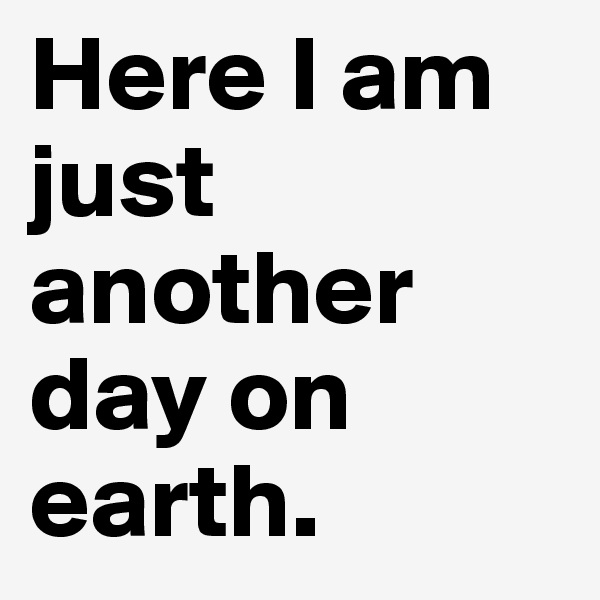 Here I am just another day on earth. 