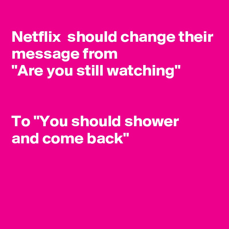 
Netflix  should change their
message from
"Are you still watching"


To "You should shower
and come back"


