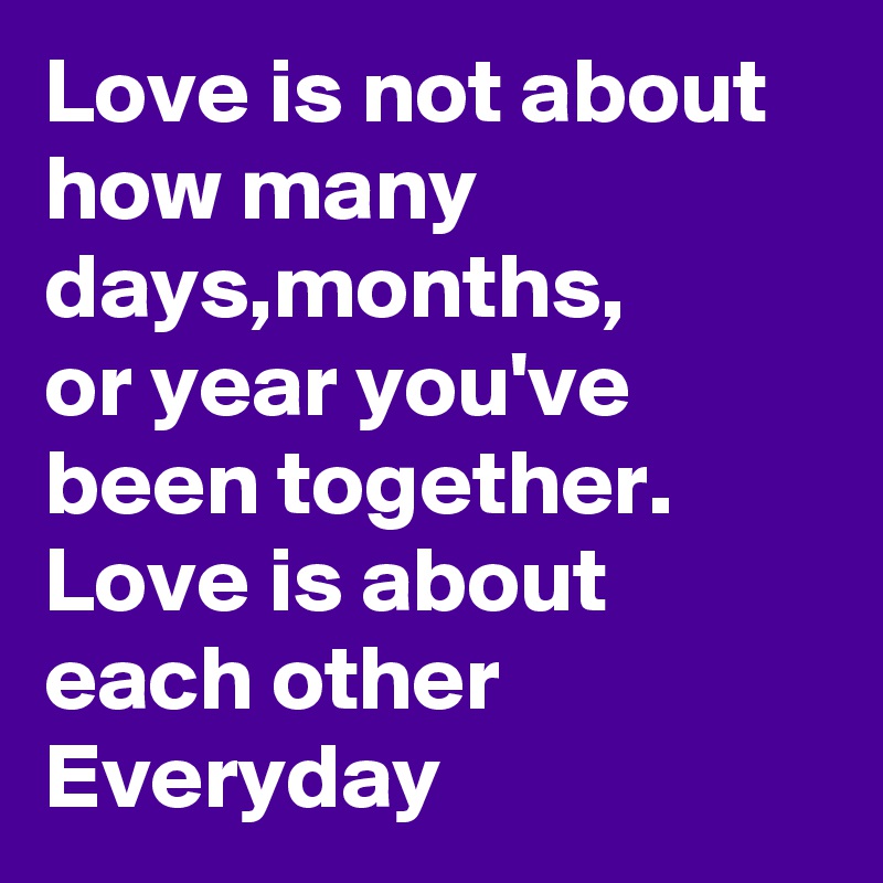 Love is not about
how many days,months,
or year you've been together.
Love is about each other Everyday