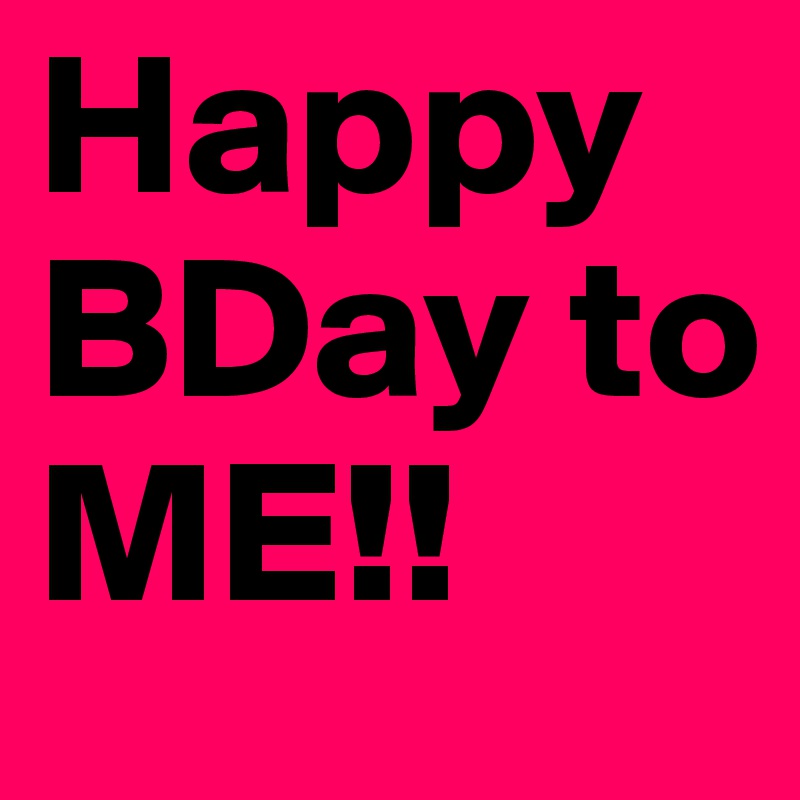 Happy BDay to    ME!!