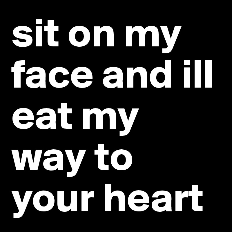 Sit On My Face And Ill Eat My Way To Your Heart Post By Darkandstormy On Boldomatic