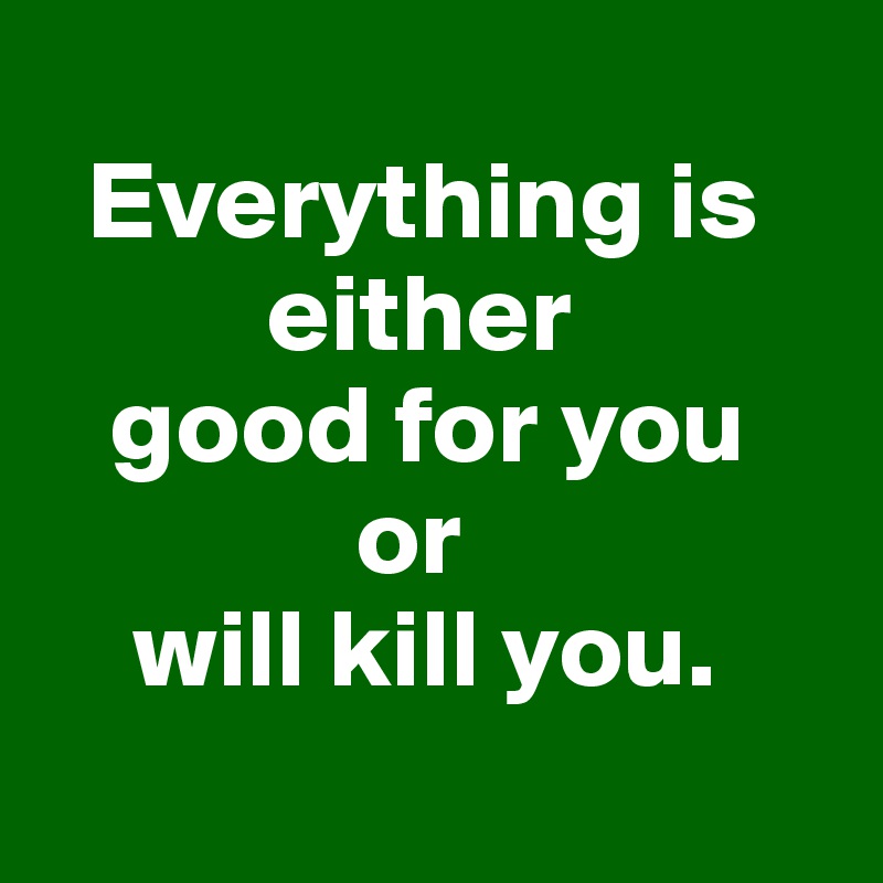 
  Everything is       
          either 
   good for you 
              or 
    will kill you. 
