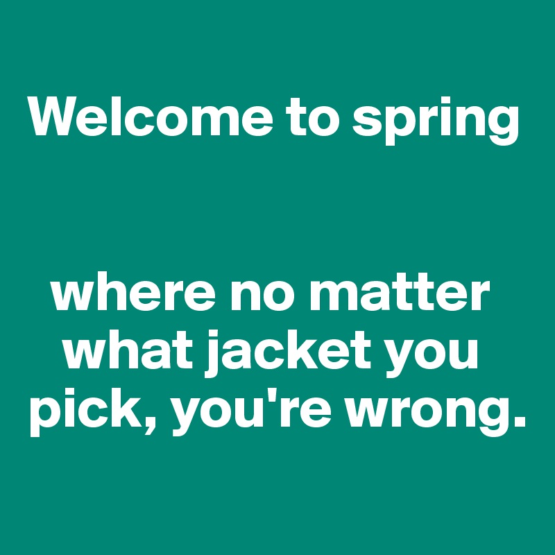 
Welcome to spring


  where no matter   
   what jacket you    pick, you're wrong.
