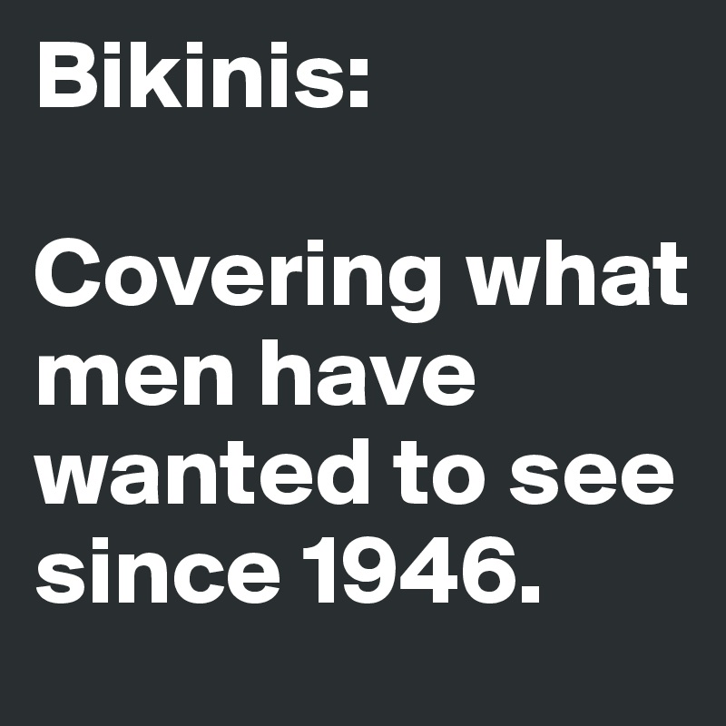 Bikinis:

Covering what men have  wanted to see since 1946.