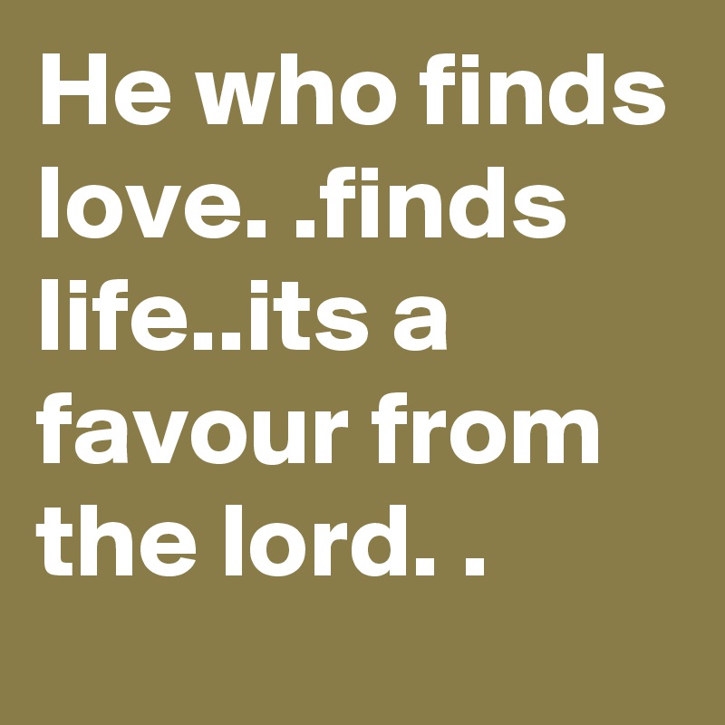 He who finds love. .finds life..its a favour from the lord. .