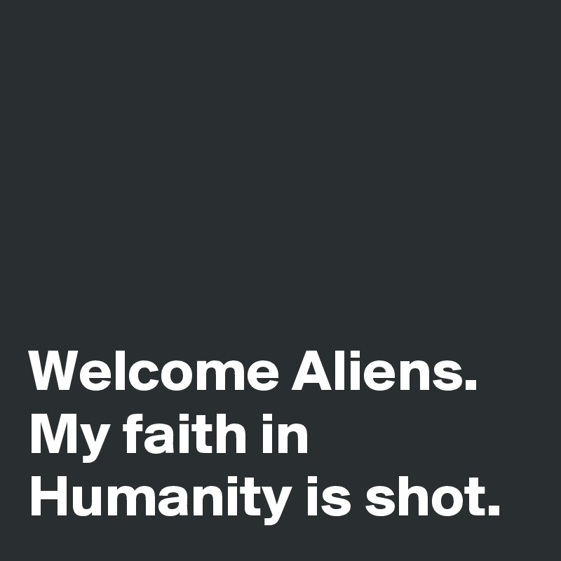 




Welcome Aliens. My faith in Humanity is shot.