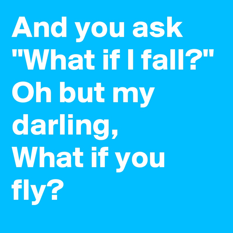 And You Ask What If I Fall Oh But My Darling What If You Fly Post By Shelbyscofield On Boldomatic