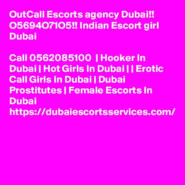OutCall Escorts agency Dubai!! O5694O71O5!! Indian Escort girl Dubai

Call 0562085100  | Hooker In Dubai | Hot Girls In Dubai | | Erotic Call Girls In Dubai | Dubai Prostitutes | Female Escorts In Dubai https://dubaiescortsservices.com/