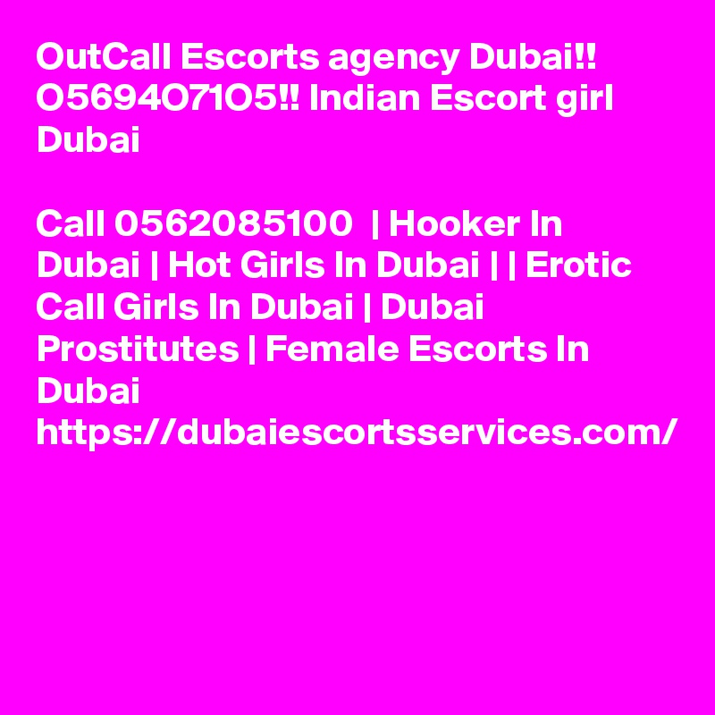 OutCall Escorts agency Dubai!! O5694O71O5!! Indian Escort girl Dubai

Call 0562085100  | Hooker In Dubai | Hot Girls In Dubai | | Erotic Call Girls In Dubai | Dubai Prostitutes | Female Escorts In Dubai https://dubaiescortsservices.com/