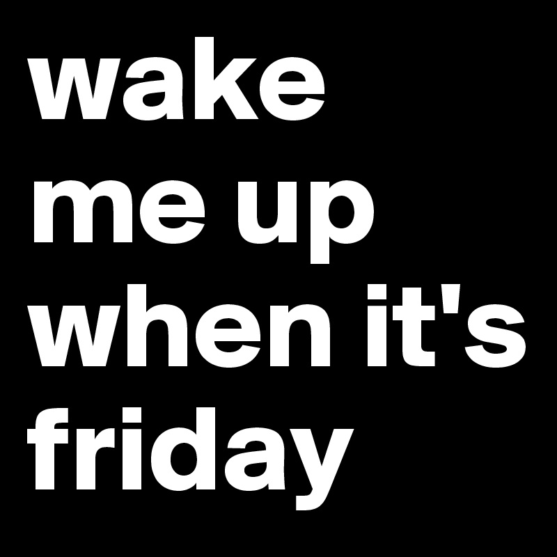 wake me up when it's friday