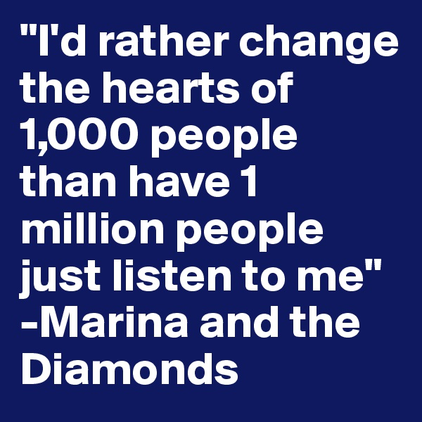 "I'd rather change the hearts of 1,000 people than have 1 million people just listen to me"
-Marina and the Diamonds