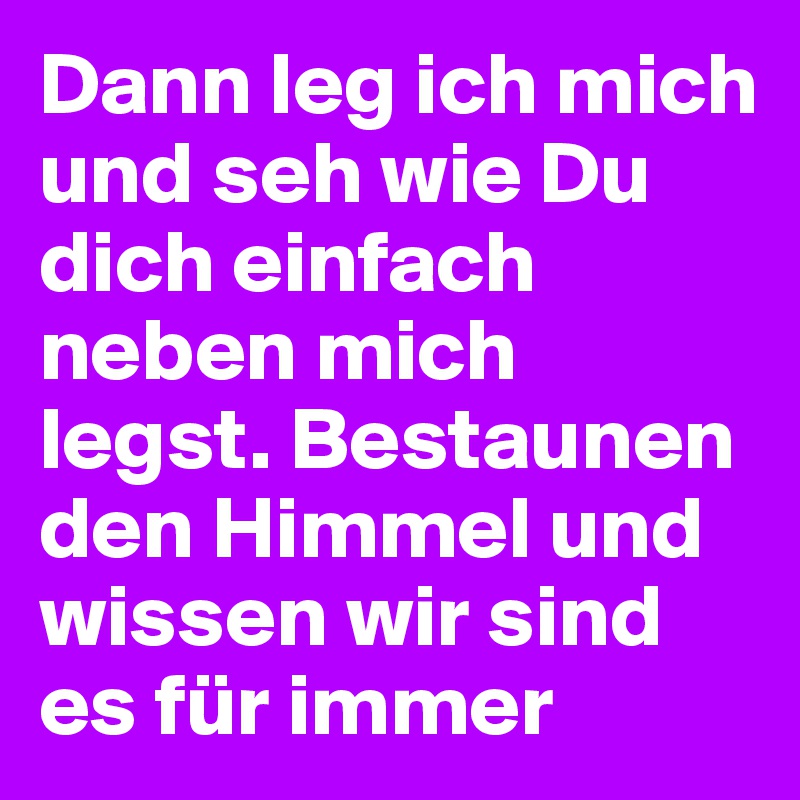 Dann leg ich mich und seh wie Du dich einfach neben mich legst. Bestaunen den Himmel und wissen wir sind es für immer