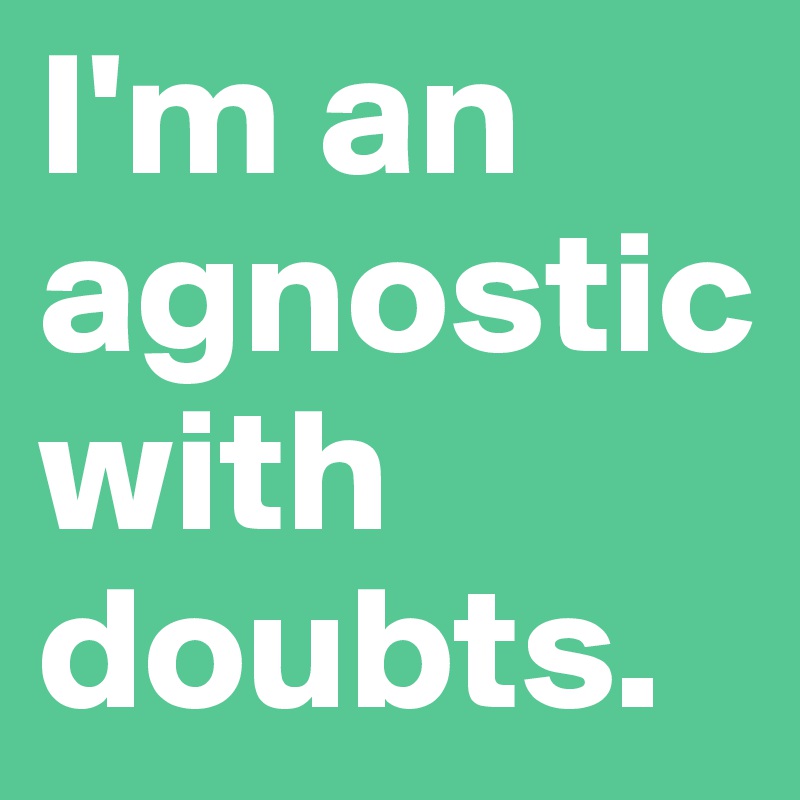 I'm an agnostic with doubts. 