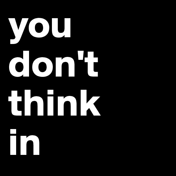 you
don't
think
in