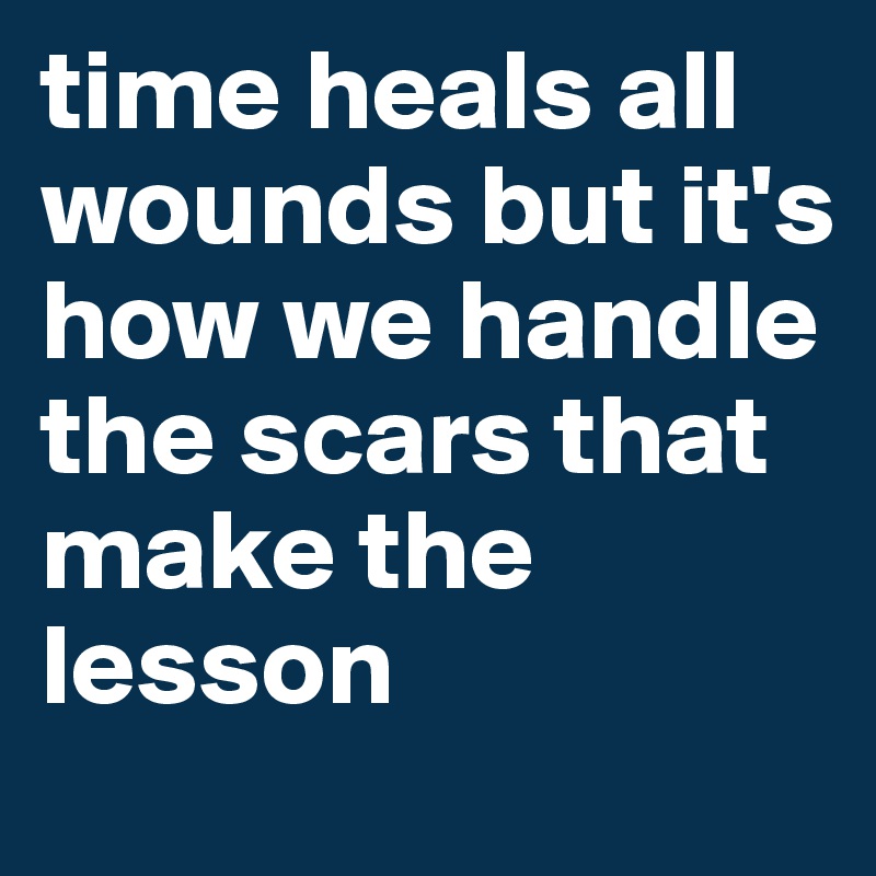 time heals all wounds but it's how we handle the scars that make the lesson