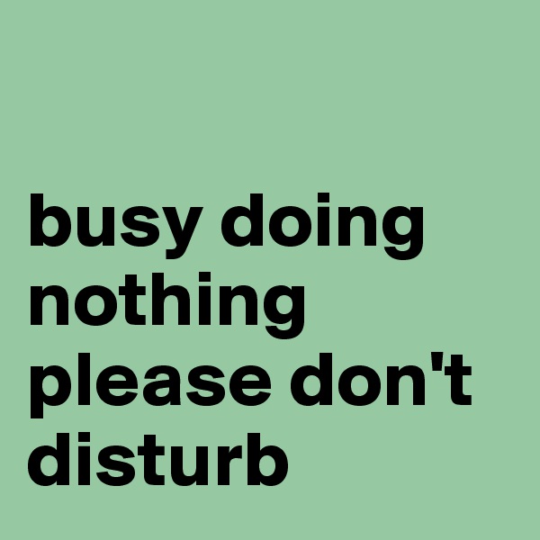 

busy doing nothing please don't disturb