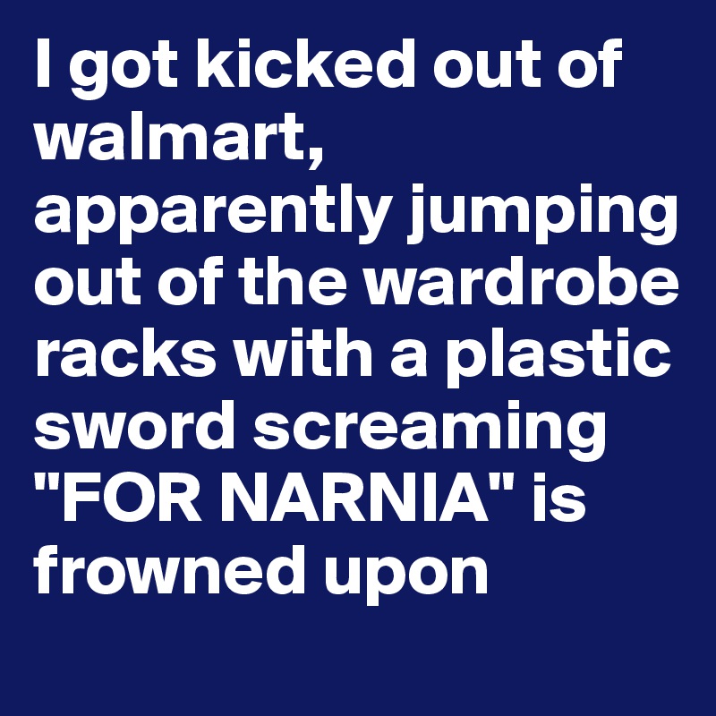 I got kicked out of walmart, apparently jumping out of the wardrobe racks with a plastic sword screaming "FOR NARNIA" is frowned upon 
