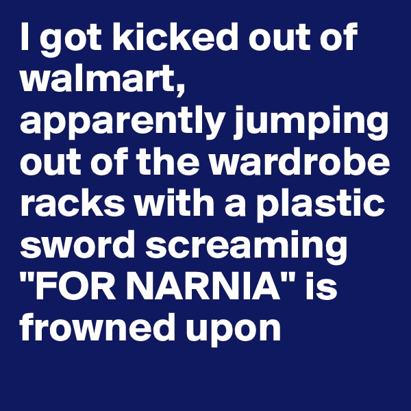 I got kicked out of walmart, apparently jumping out of the wardrobe racks with a plastic sword screaming "FOR NARNIA" is frowned upon 