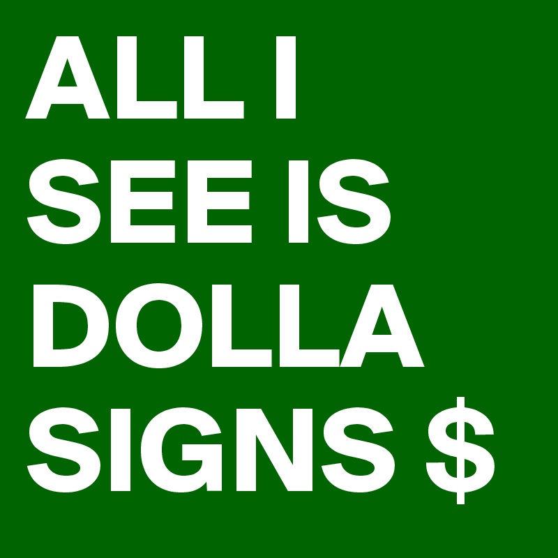 ALL I SEE IS DOLLA SIGNS $