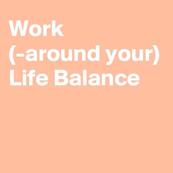 Work
(-around your)
Life Balance


