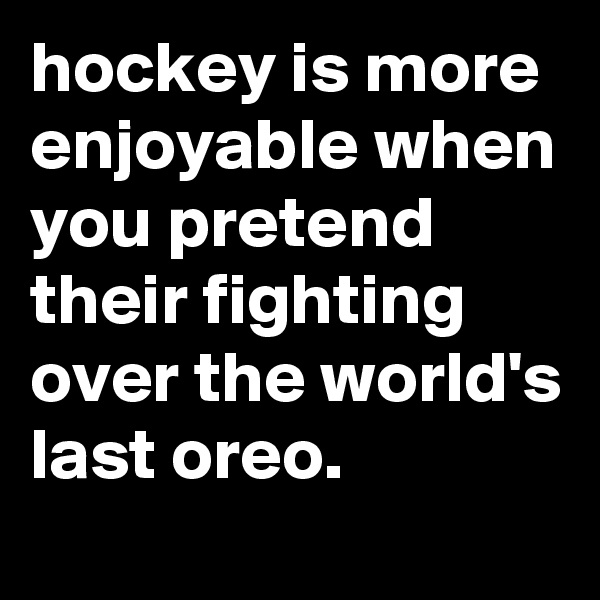 hockey is more enjoyable when you pretend their fighting over the world's last oreo.