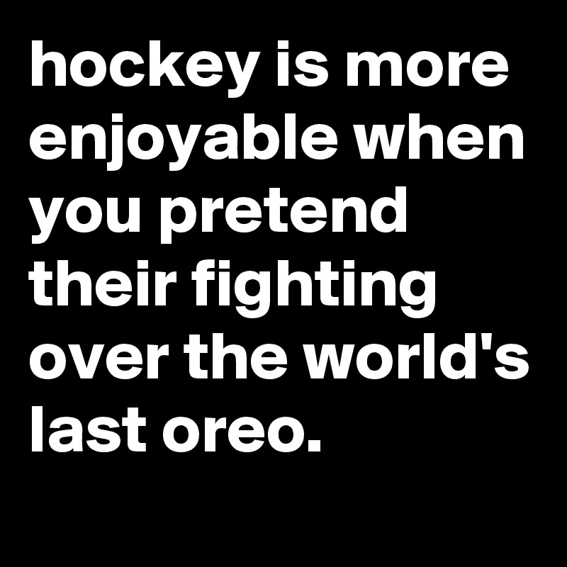 hockey is more enjoyable when you pretend their fighting over the world's last oreo.