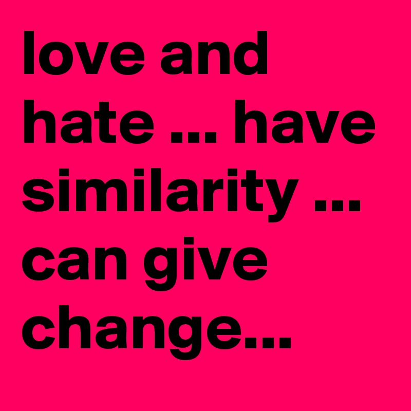 love and hate ... have similarity ... can give change...