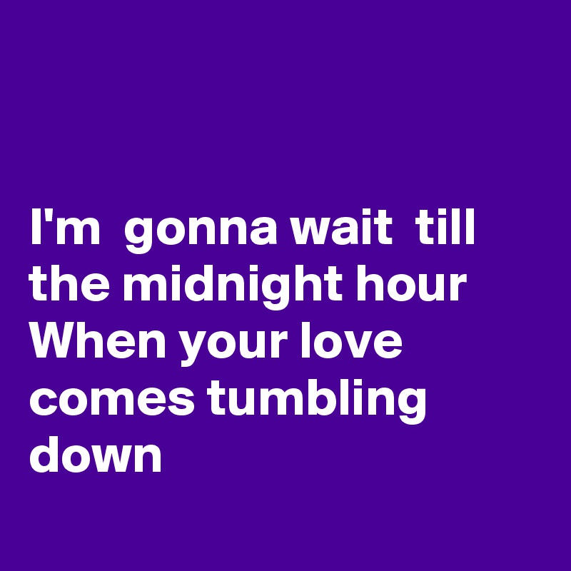 


I'm  gonna wait  till the midnight hour
When your love comes tumbling down 
