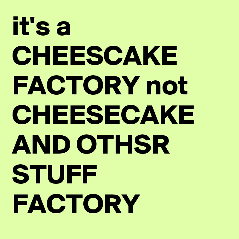 it's a CHEESCAKE FACTORY not CHEESECAKE AND OTHSR STUFF FACTORY
