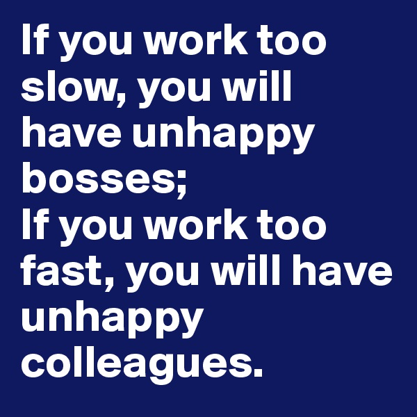 If you work too slow, you will have unhappy bosses;
If you work too fast, you will have unhappy colleagues. 