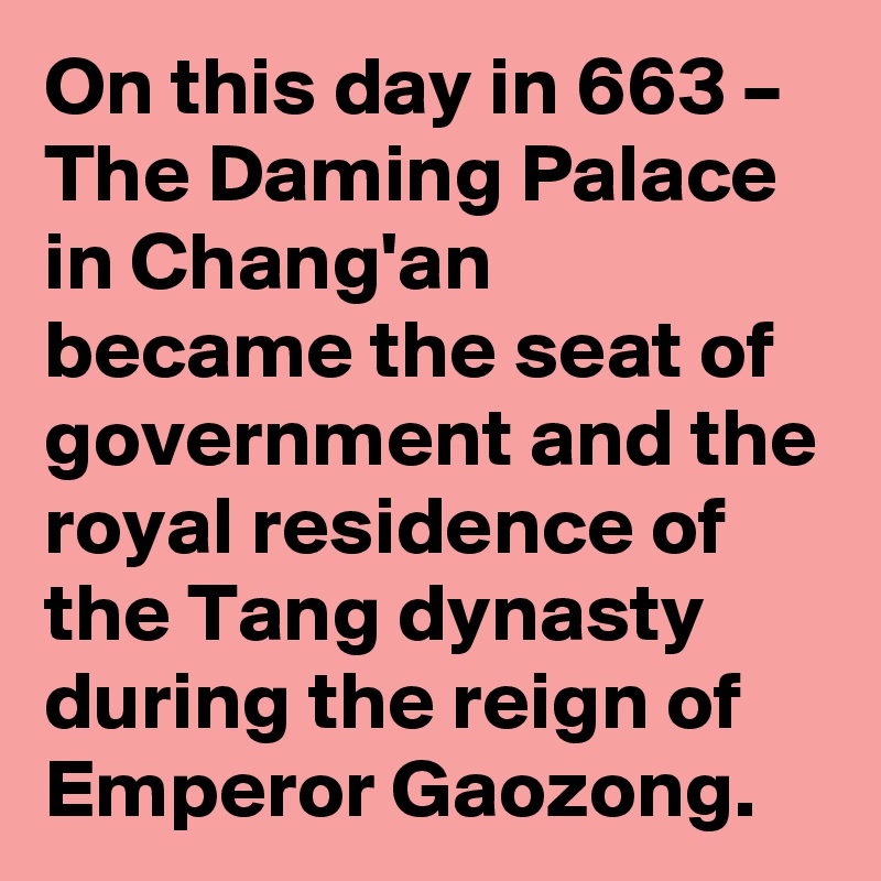 On this day in 663 – The Daming Palace in Chang'an became the seat of government and the royal residence of the Tang dynasty during the reign of Emperor Gaozong.