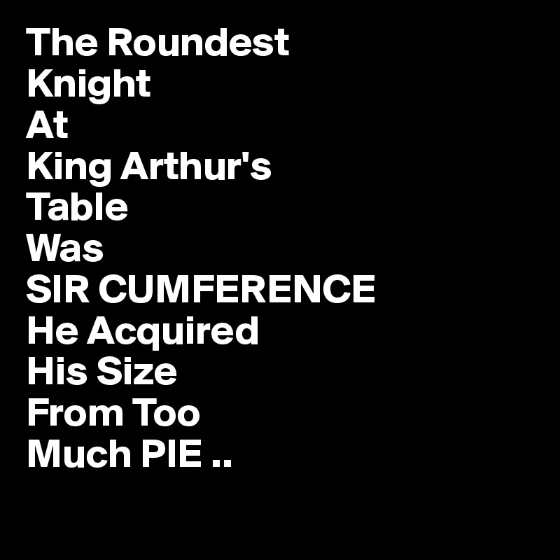 The Roundest
Knight
At 
King Arthur's
Table
Was
SIR CUMFERENCE 
He Acquired
His Size
From Too
Much PIE ..
 