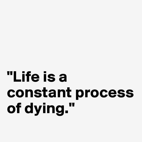 



"Life is a constant process of dying."
