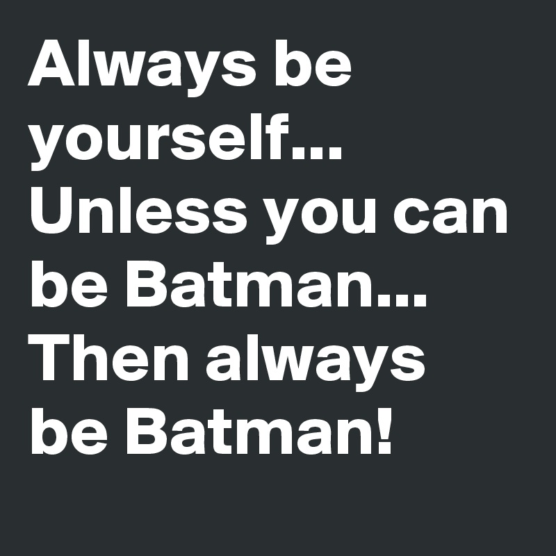Always be yourself... Unless you can be Batman... Then always be Batman!