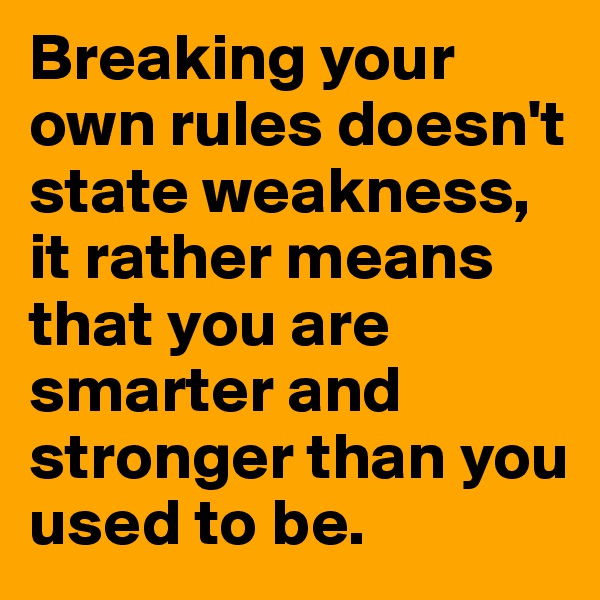 Breaking your own rules doesn't state weakness, it rather means that you are smarter and stronger than you used to be.