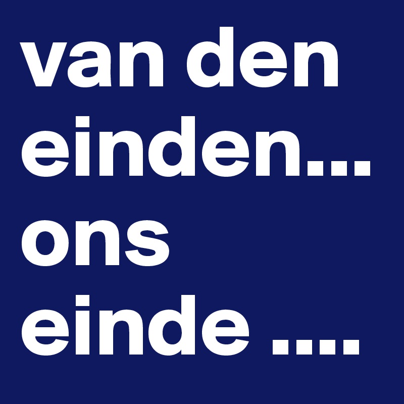 van den einden...ons einde ....