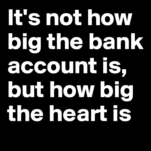 It's not how big the bank account is, but how big the heart is