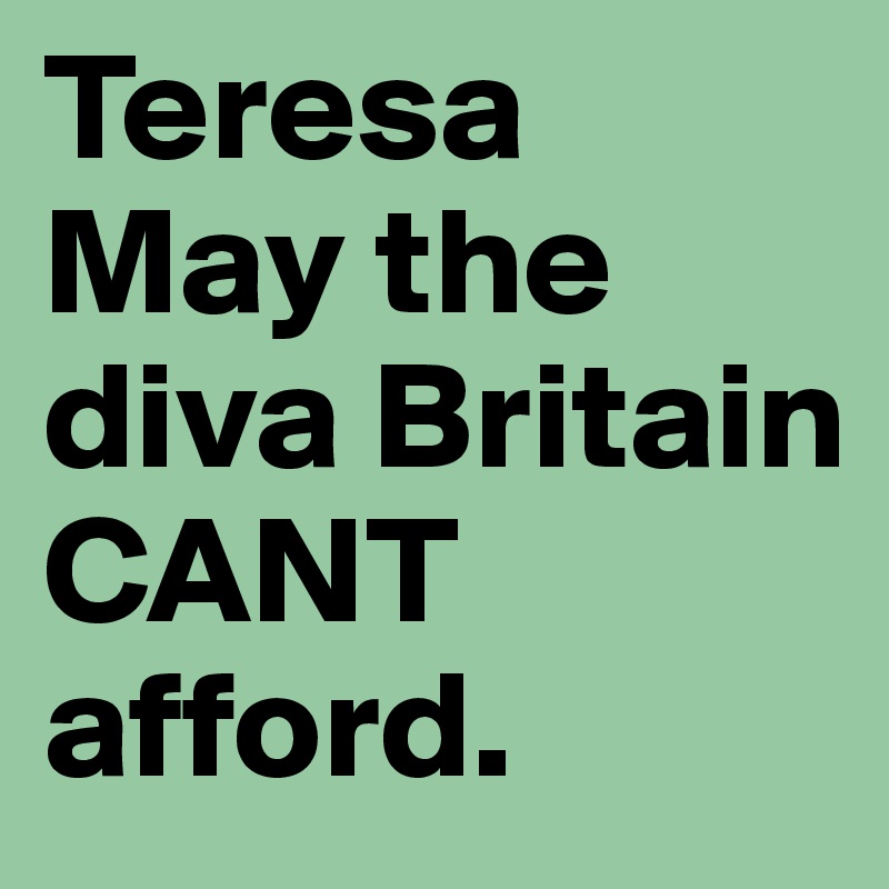 Teresa May the diva Britain CANT afford.