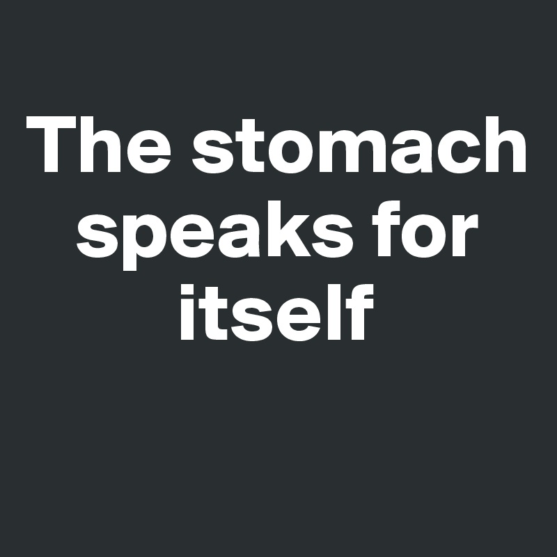 
The stomach   
   speaks for        
         itself
