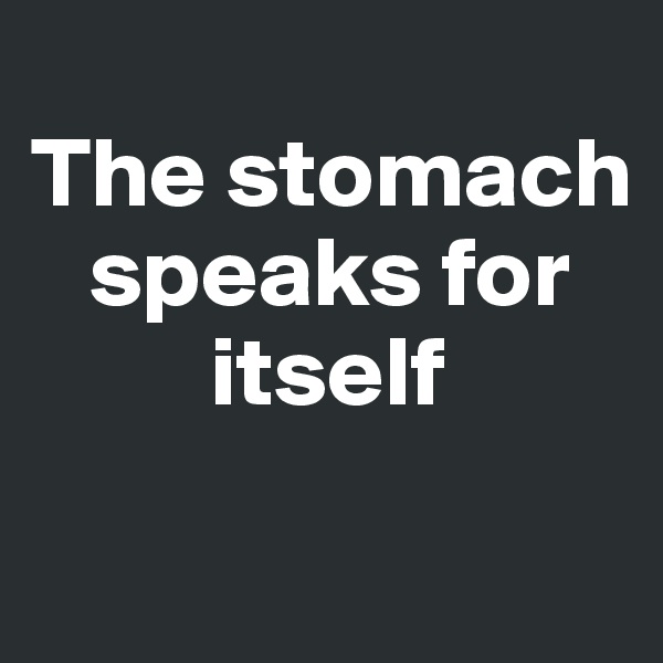 
The stomach   
   speaks for        
         itself
