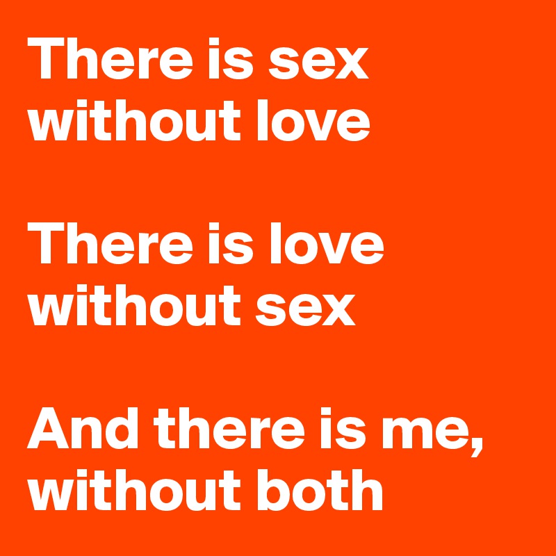 There is sex without love

There is love without sex

And there is me, without both 