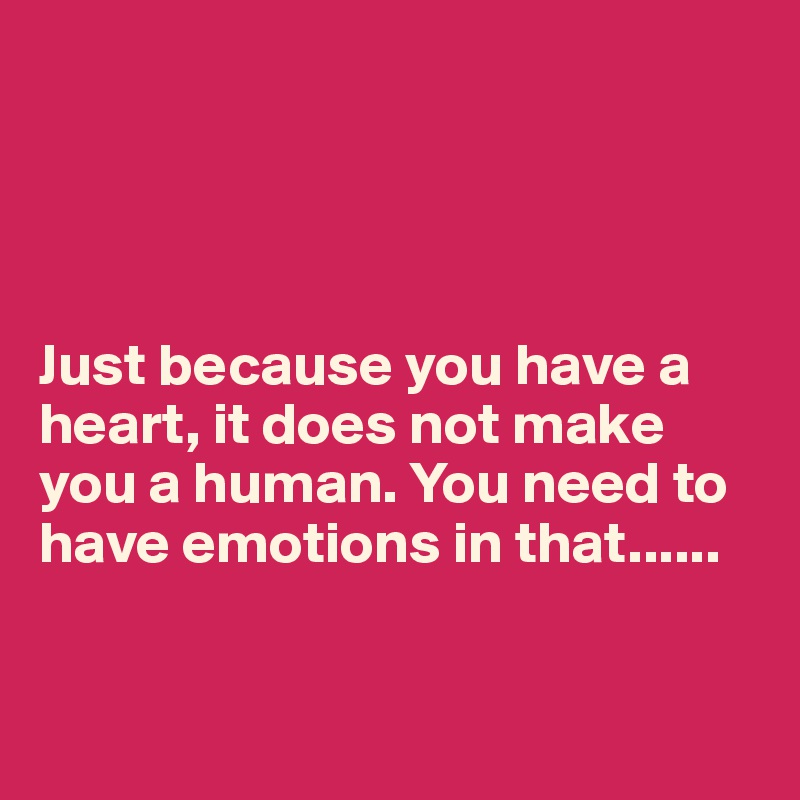 




Just because you have a heart, it does not make you a human. You need to have emotions in that......


