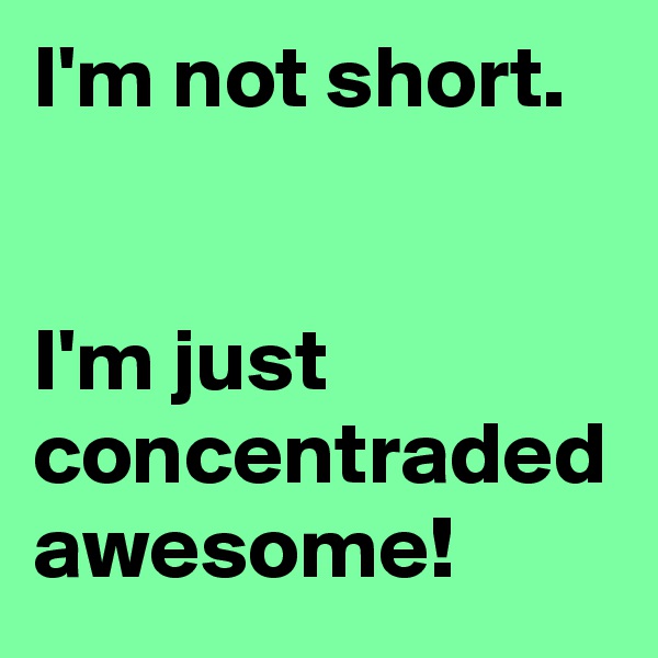 I'm not short. 


I'm just concentraded awesome!