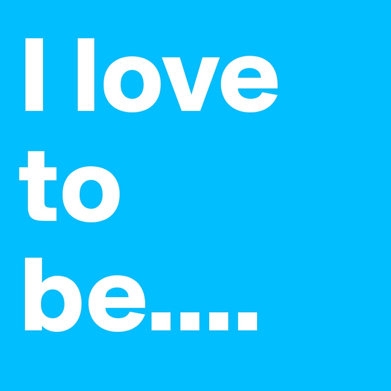 I love to be....