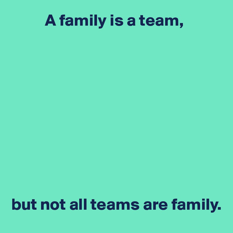           A family is a team,










but not all teams are family.